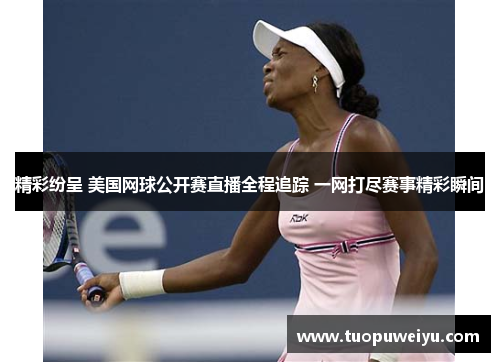 精彩纷呈 美国网球公开赛直播全程追踪 一网打尽赛事精彩瞬间