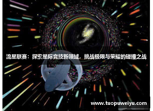 流星联赛：探索星际竞技新领域，挑战极限与荣耀的碰撞之战